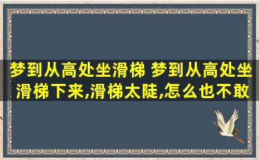 梦到从高处坐滑梯 梦到从高处坐滑梯下来,滑梯太陡,怎么也不敢下